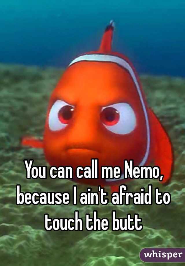 You can call me Nemo, because I ain't afraid to touch the butt
