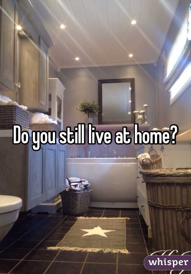 Do you still live at home?