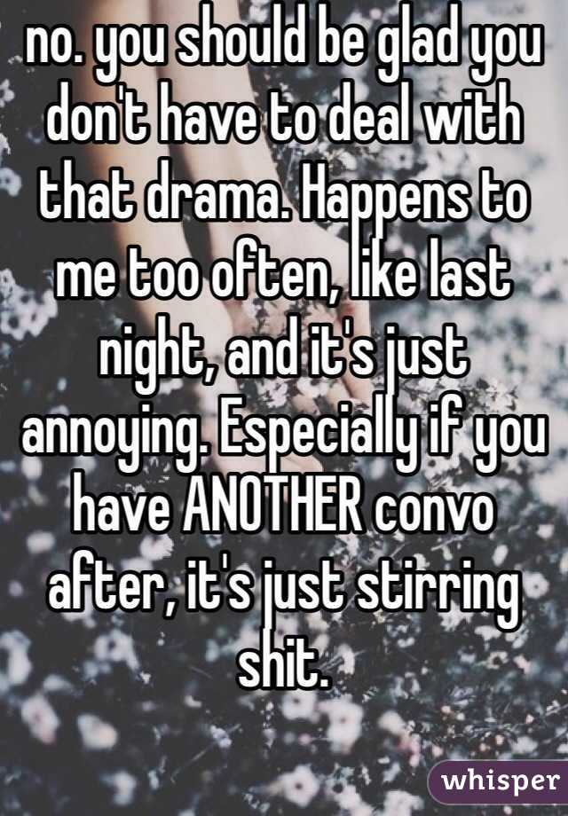 no. you should be glad you don't have to deal with that drama. Happens to me too often, like last night, and it's just annoying. Especially if you have ANOTHER convo after, it's just stirring shit. 