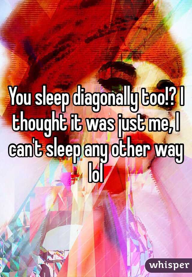 You sleep diagonally too!? I thought it was just me, I can't sleep any other way lol