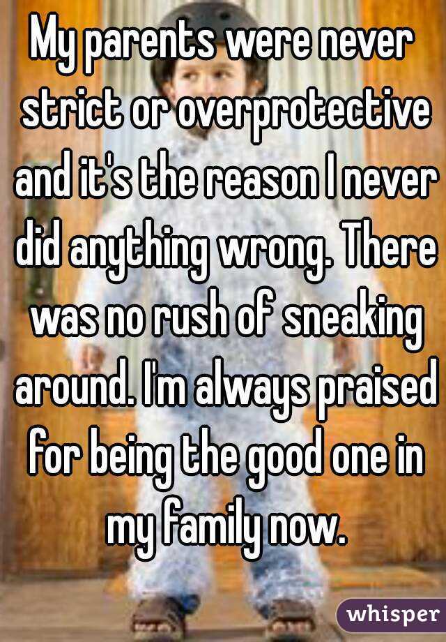 My parents were never strict or overprotective and it's the reason I never did anything wrong. There was no rush of sneaking around. I'm always praised for being the good one in my family now.