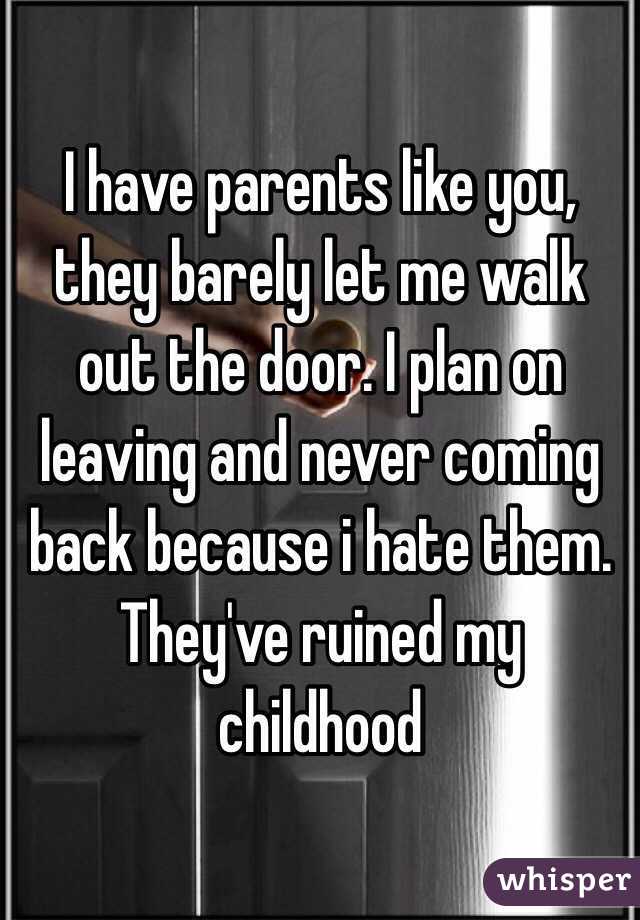 I have parents like you, they barely let me walk out the door. I plan on leaving and never coming back because i hate them. 
They've ruined my childhood