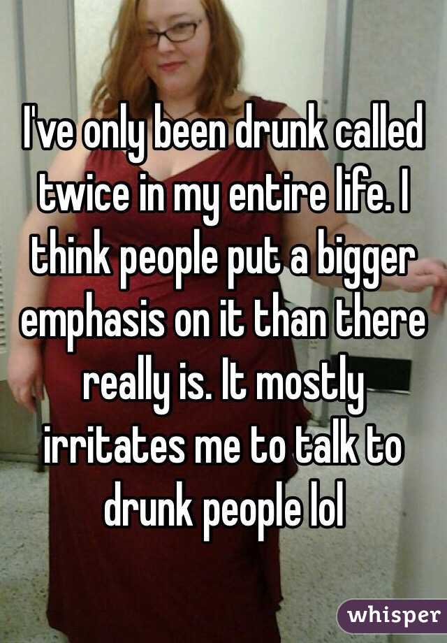 I've only been drunk called twice in my entire life. I think people put a bigger emphasis on it than there really is. It mostly irritates me to talk to drunk people lol