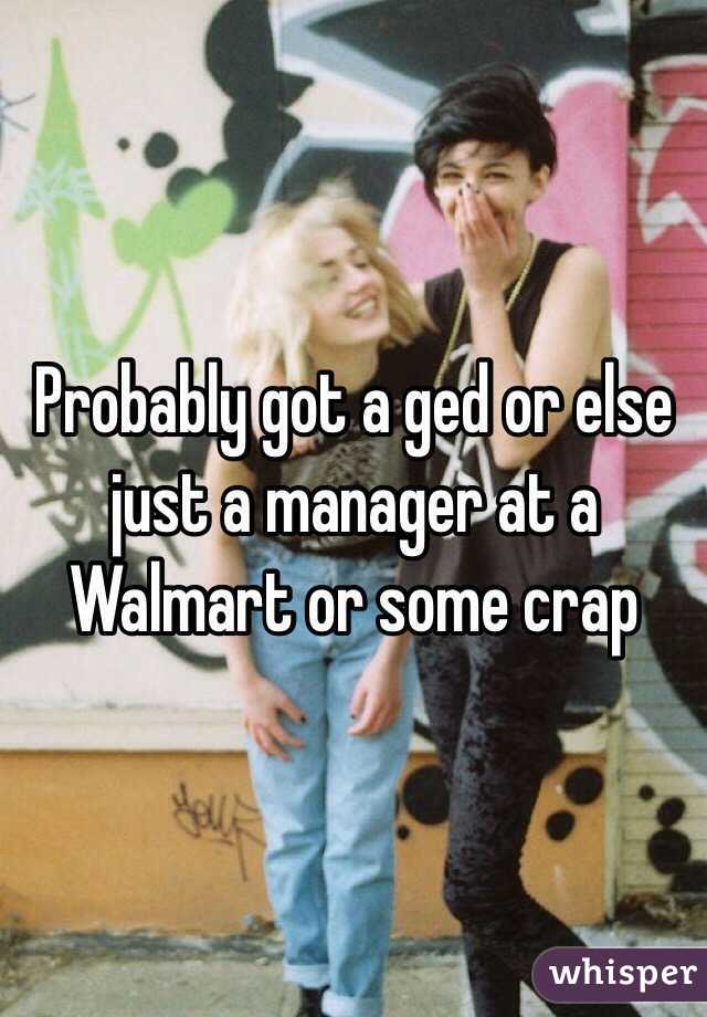 Probably got a ged or else just a manager at a Walmart or some crap