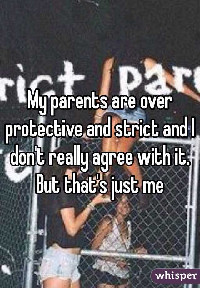 My parents are over protective and strict and I don't really agree with it.
But that's just me 