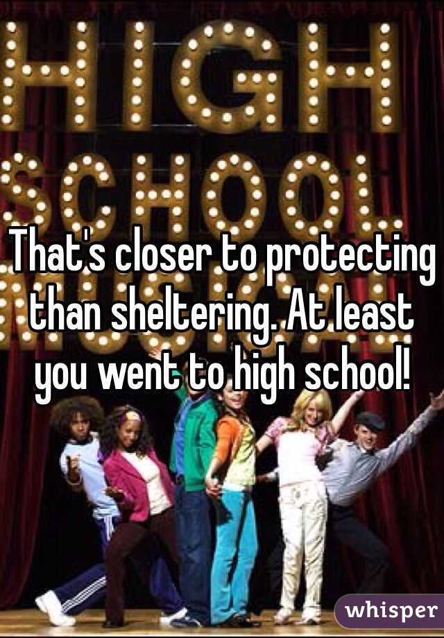 That's closer to protecting than sheltering. At least you went to high school!