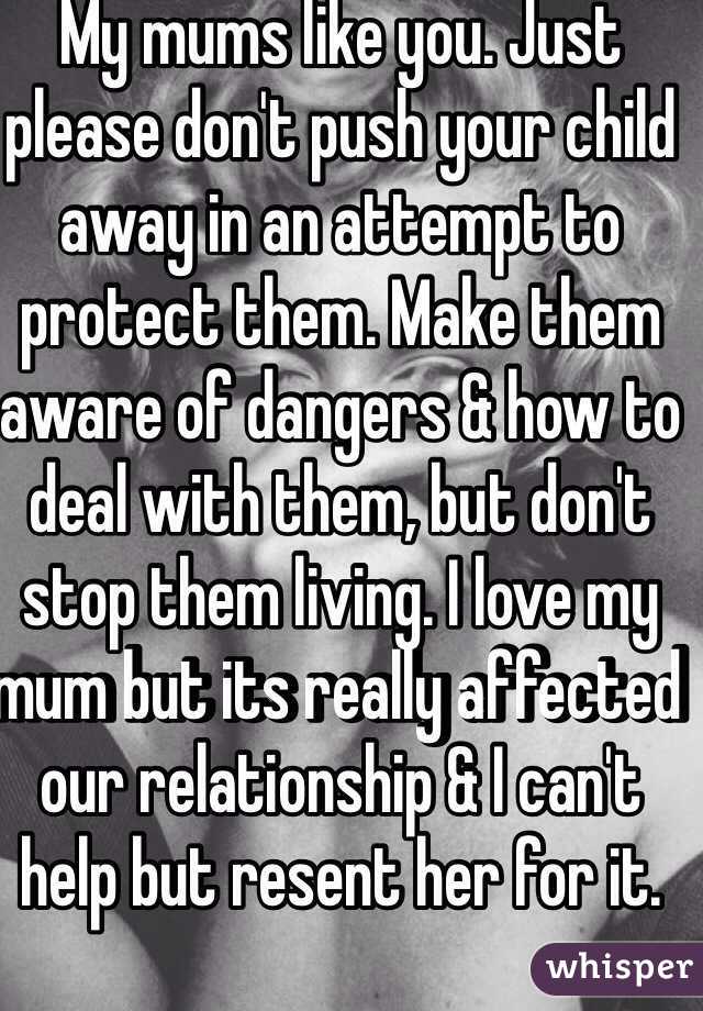 My mums like you. Just please don't push your child away in an attempt to protect them. Make them aware of dangers & how to deal with them, but don't stop them living. I love my mum but its really affected our relationship & I can't help but resent her for it.