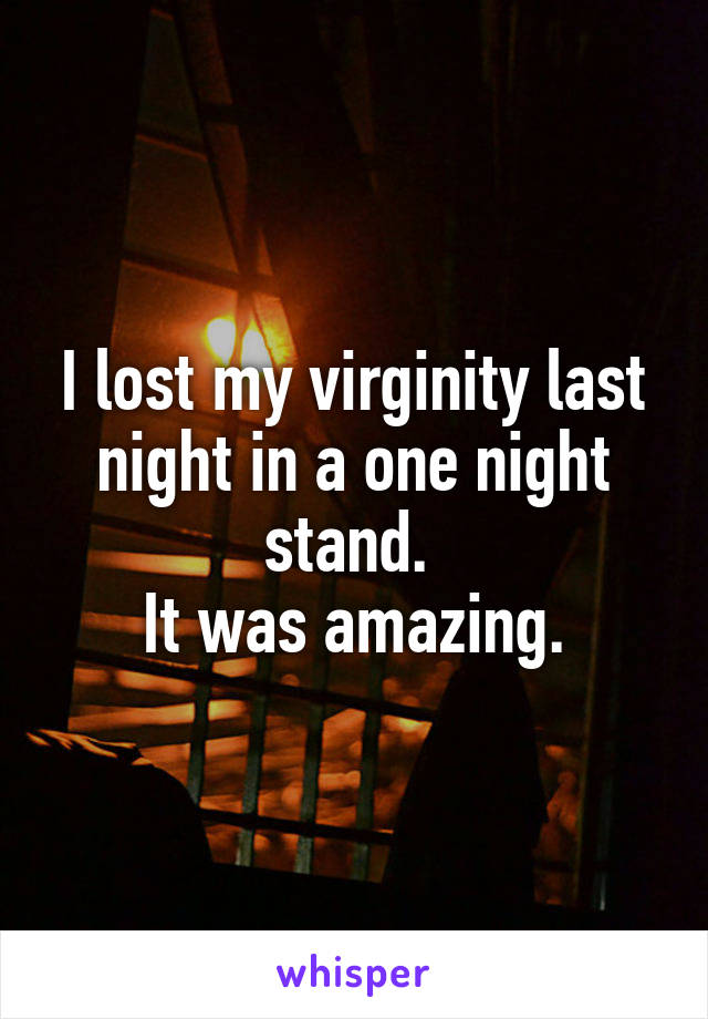 I lost my virginity last night in a one night stand. 
It was amazing.