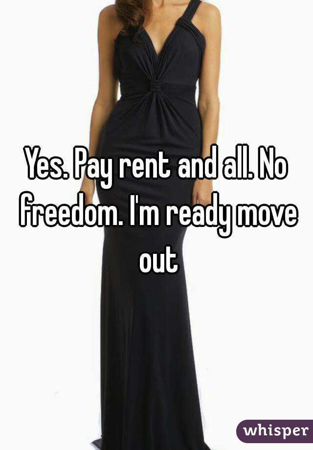 Yes. Pay rent and all. No freedom. I'm ready move out