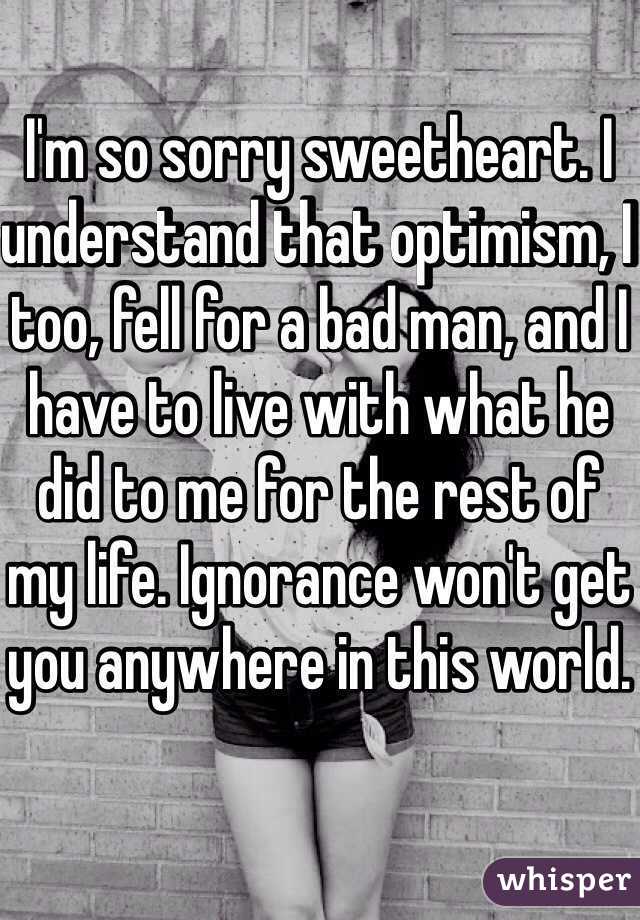 I'm so sorry sweetheart. I understand that optimism, I too, fell for a bad man, and I have to live with what he did to me for the rest of my life. Ignorance won't get you anywhere in this world. 