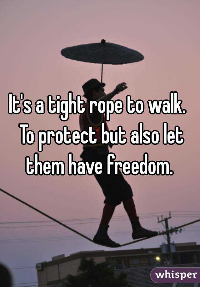 It's a tight rope to walk.  To protect but also let them have freedom. 