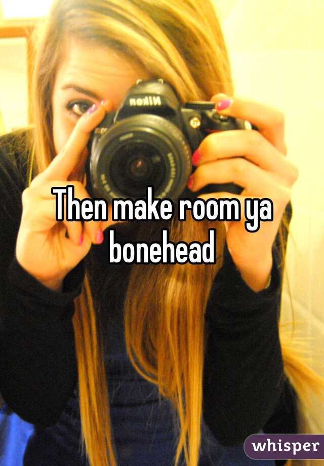 Then make room ya bonehead 