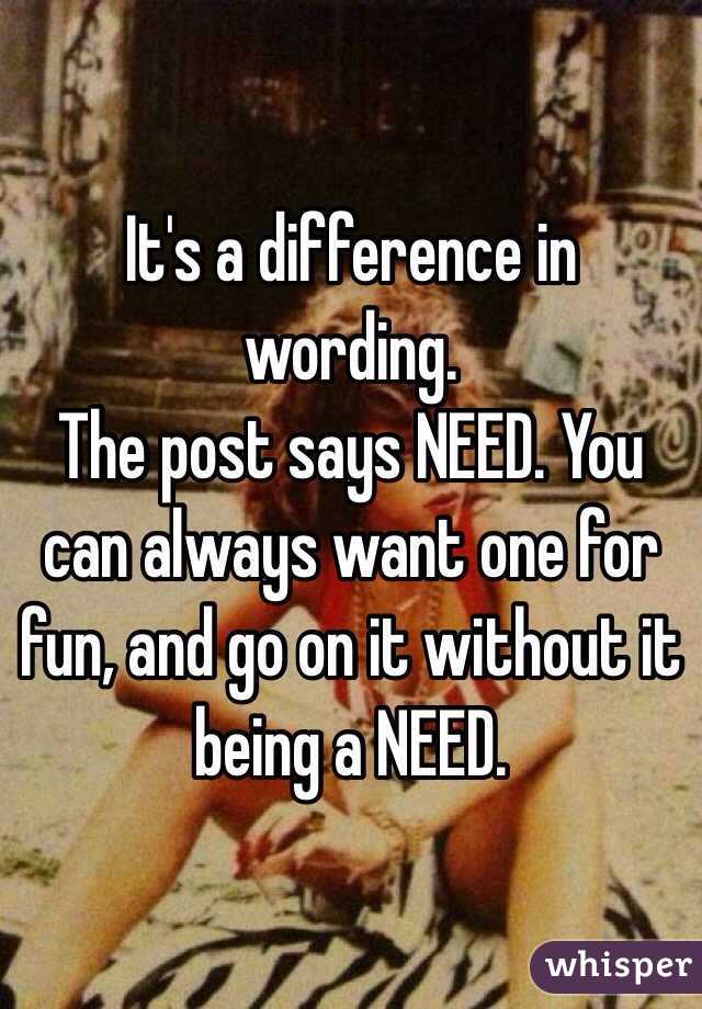 It's a difference in wording. 
The post says NEED. You can always want one for fun, and go on it without it being a NEED. 