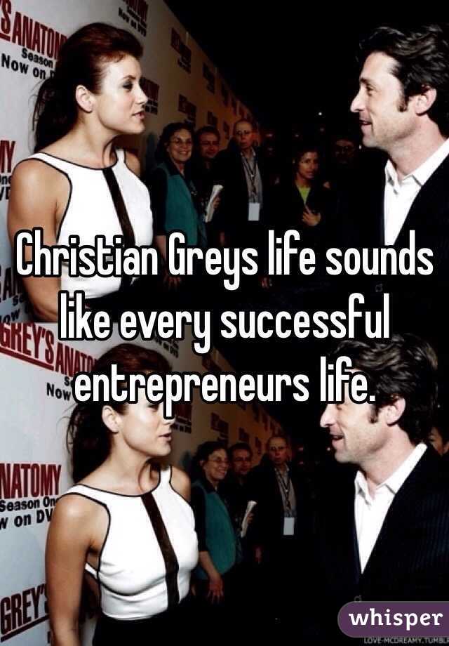 Christian Greys life sounds like every successful entrepreneurs life. 