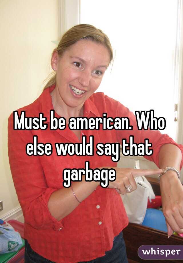 Must be american. Who else would say that garbage 