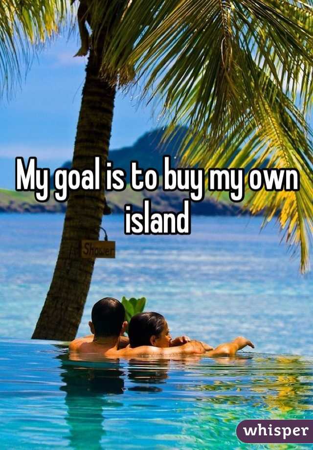 My goal is to buy my own island