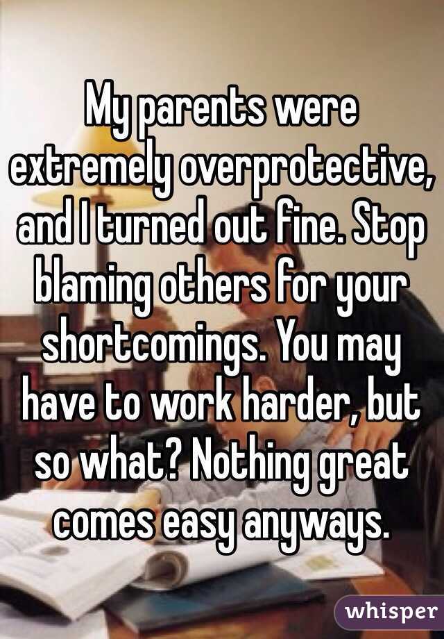 My parents were extremely overprotective, and I turned out fine. Stop blaming others for your shortcomings. You may have to work harder, but so what? Nothing great comes easy anyways.