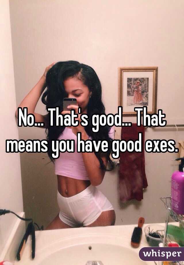 No... That's good... That means you have good exes.