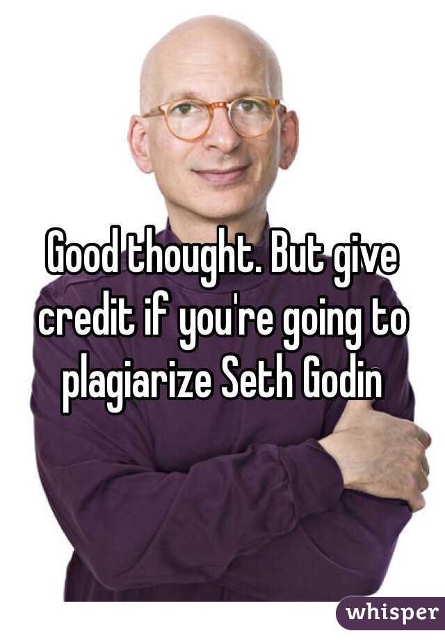 Good thought. But give credit if you're going to plagiarize Seth Godin