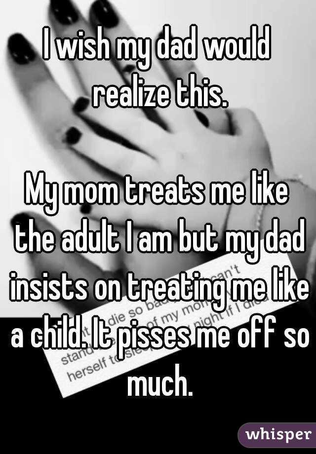 I wish my dad would realize this.

My mom treats me like the adult I am but my dad insists on treating me like a child. It pisses me off so much.