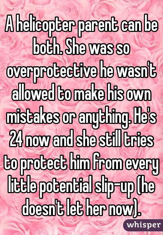 A helicopter parent can be both. She was so overprotective he wasn't allowed to make his own mistakes or anything. He's 24 now and she still tries to protect him from every little potential slip-up (he doesn't let her now).