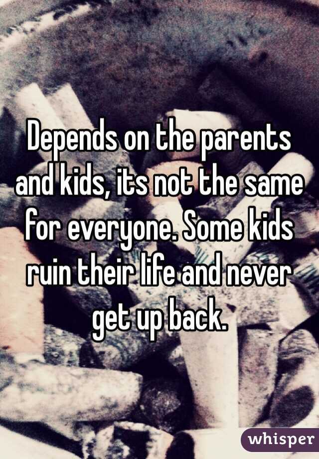 Depends on the parents and kids, its not the same for everyone. Some kids ruin their life and never get up back. 