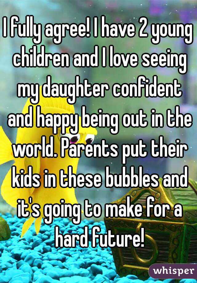 I fully agree! I have 2 young children and I love seeing my daughter confident and happy being out in the world. Parents put their kids in these bubbles and it's going to make for a hard future!