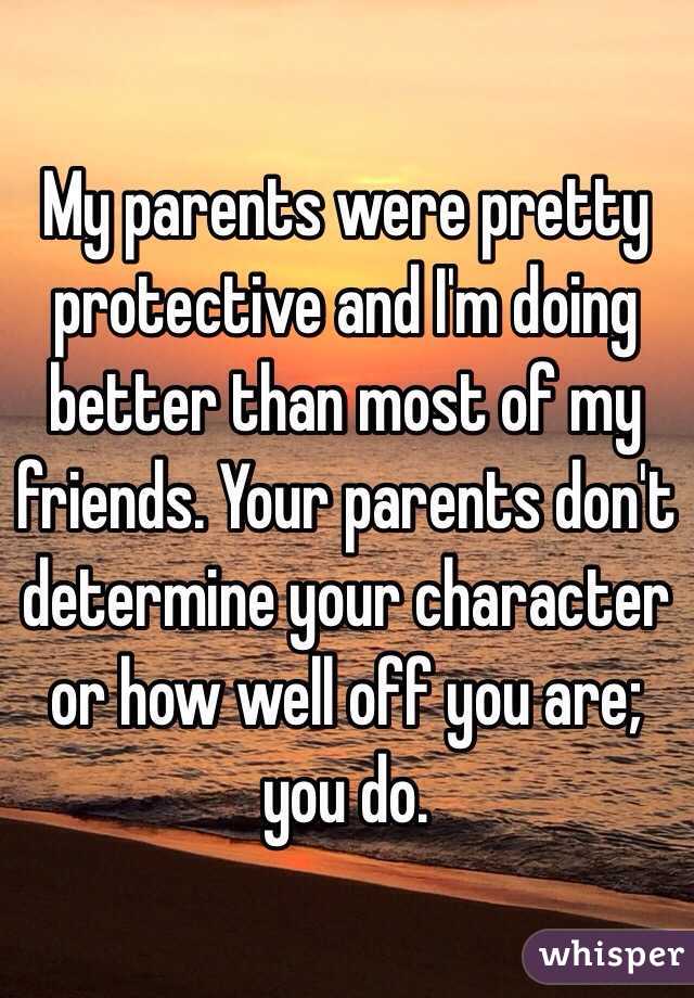 My parents were pretty protective and I'm doing better than most of my friends. Your parents don't determine your character or how well off you are; you do.