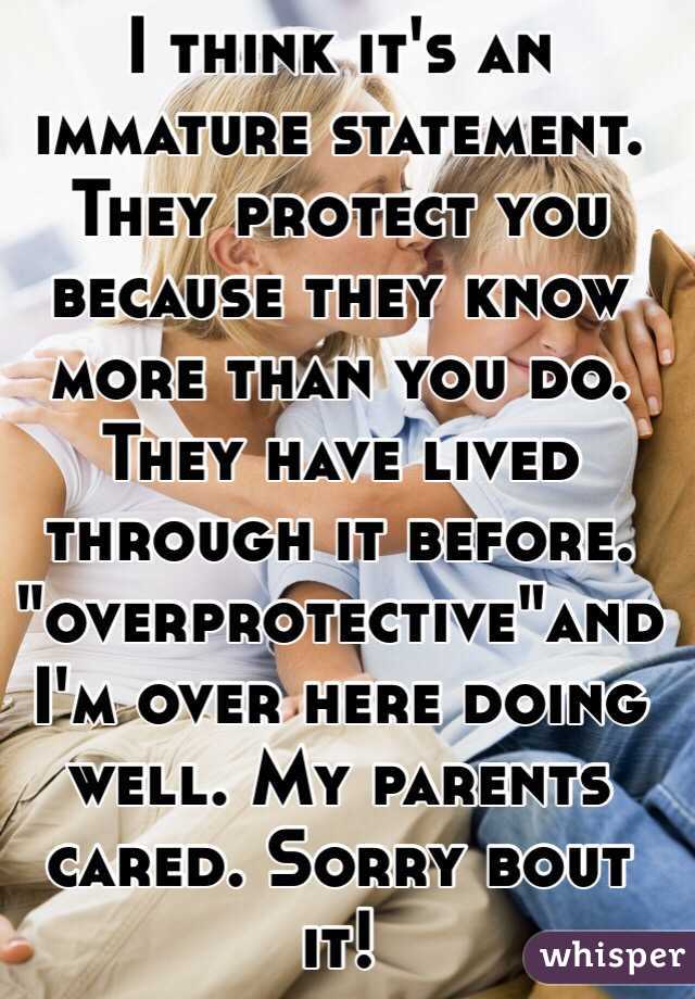 I think it's an immature statement. They protect you because they know more than you do. They have lived through it before. "overprotective"and I'm over here doing well. My parents cared. Sorry bout it!