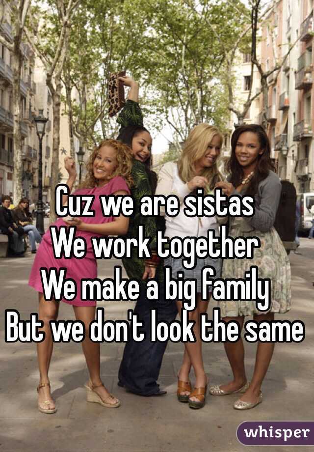 Cuz we are sistas
We work together 
We make a big family
But we don't look the same