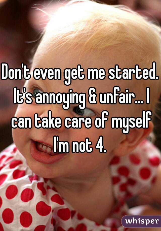 Don't even get me started. It's annoying & unfair... I can take care of myself I'm not 4. 