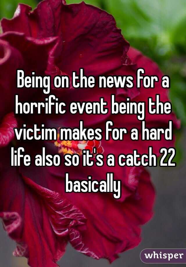 Being on the news for a horrific event being the victim makes for a hard life also so it's a catch 22 basically 