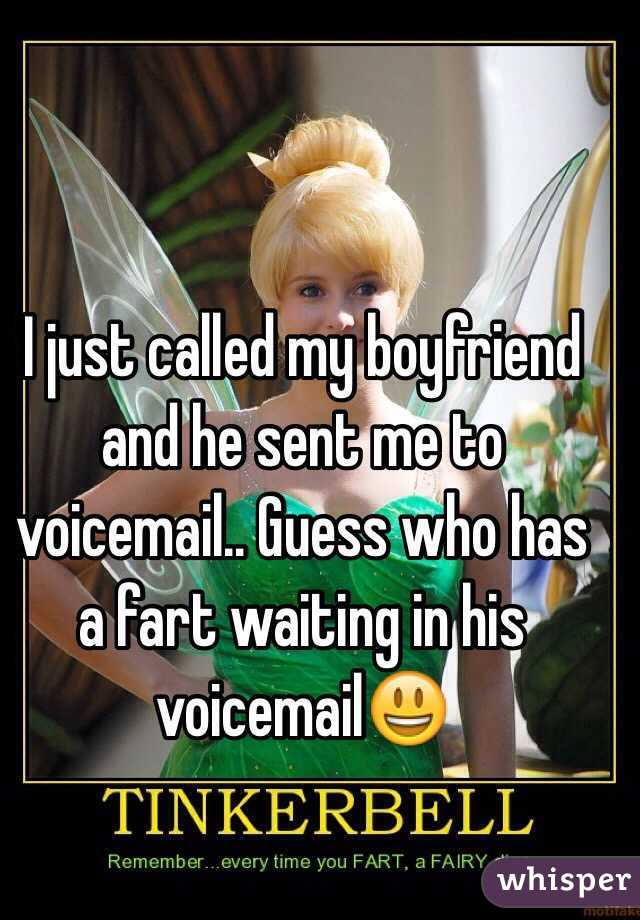 I just called my boyfriend and he sent me to voicemail.. Guess who has a fart waiting in his voicemail😃