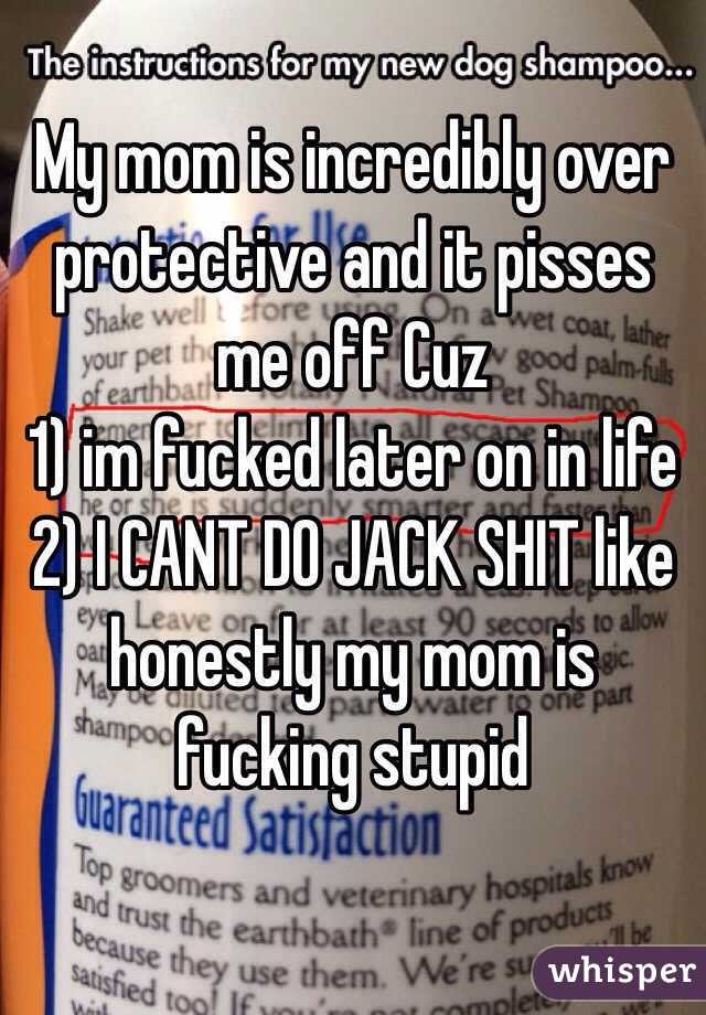 My mom is incredibly over protective and it pisses me off Cuz 
1) im fucked later on in life 
2) I CANT DO JACK SHIT like honestly my mom is fucking stupid