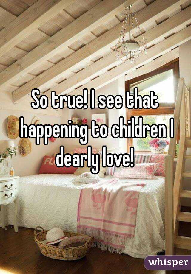 So true! I see that happening to children I dearly love! 