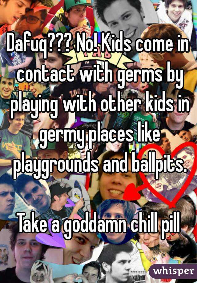 Dafuq??? No! Kids come in contact with germs by playing with other kids in germy places like playgrounds and ballpits.

Take a goddamn chill pill