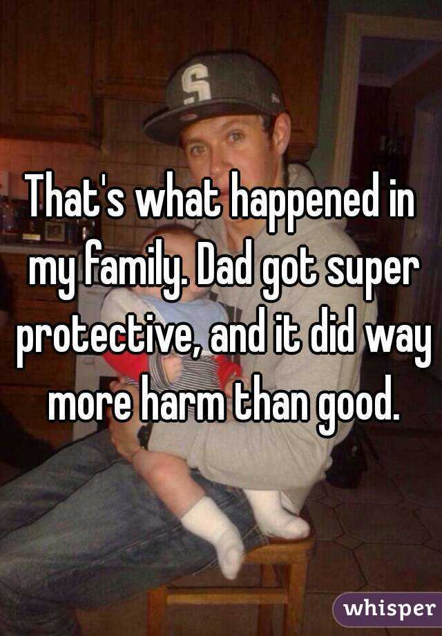 That's what happened in my family. Dad got super protective, and it did way more harm than good.