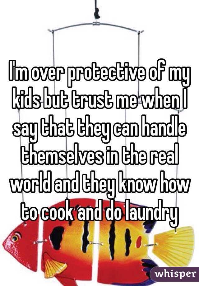 I'm over protective of my kids but trust me when I say that they can handle themselves in the real world and they know how to cook and do laundry