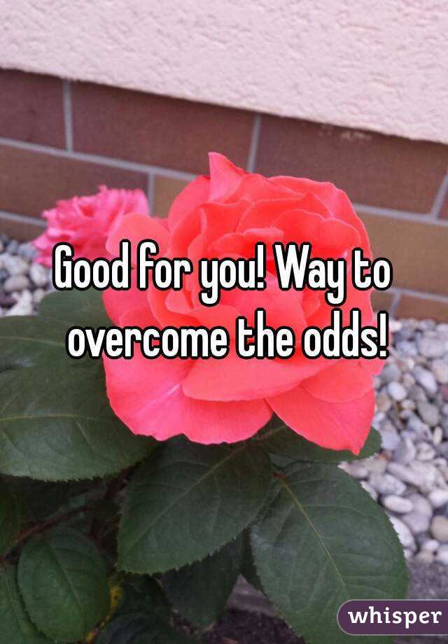 Good for you! Way to overcome the odds!