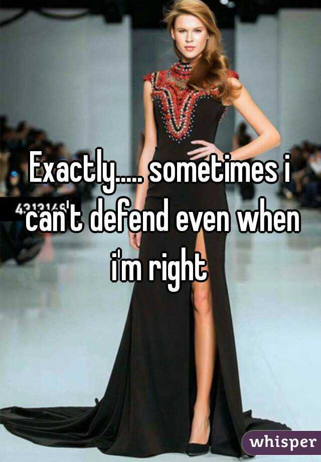 Exactly..... sometimes i can't defend even when i'm right 