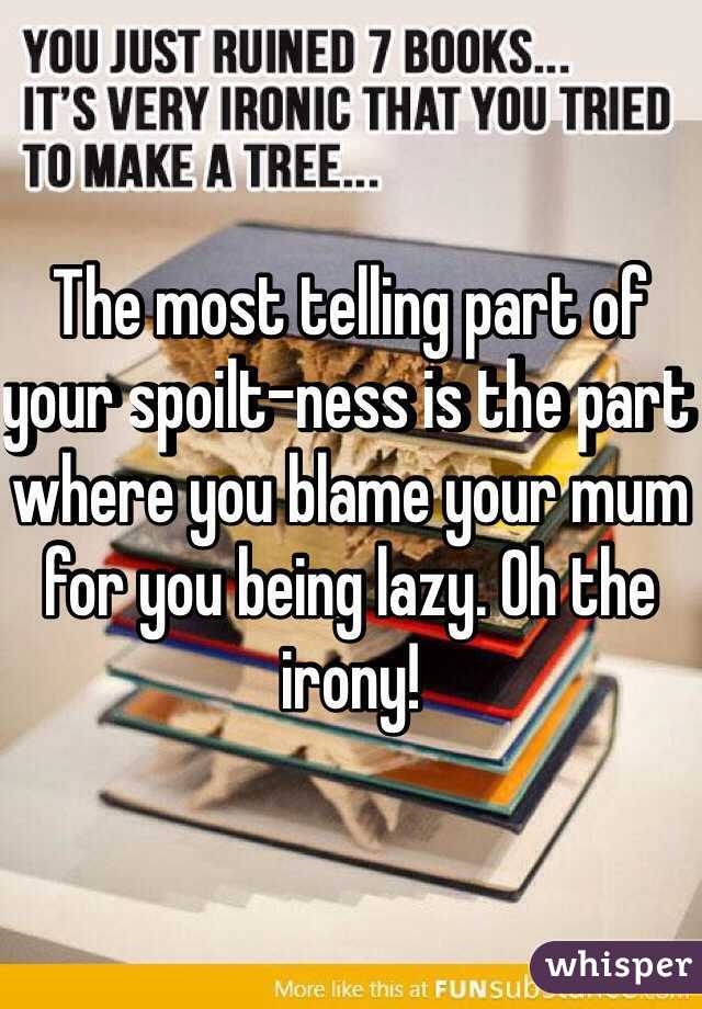 The most telling part of your spoilt-ness is the part where you blame your mum for you being lazy. Oh the irony! 