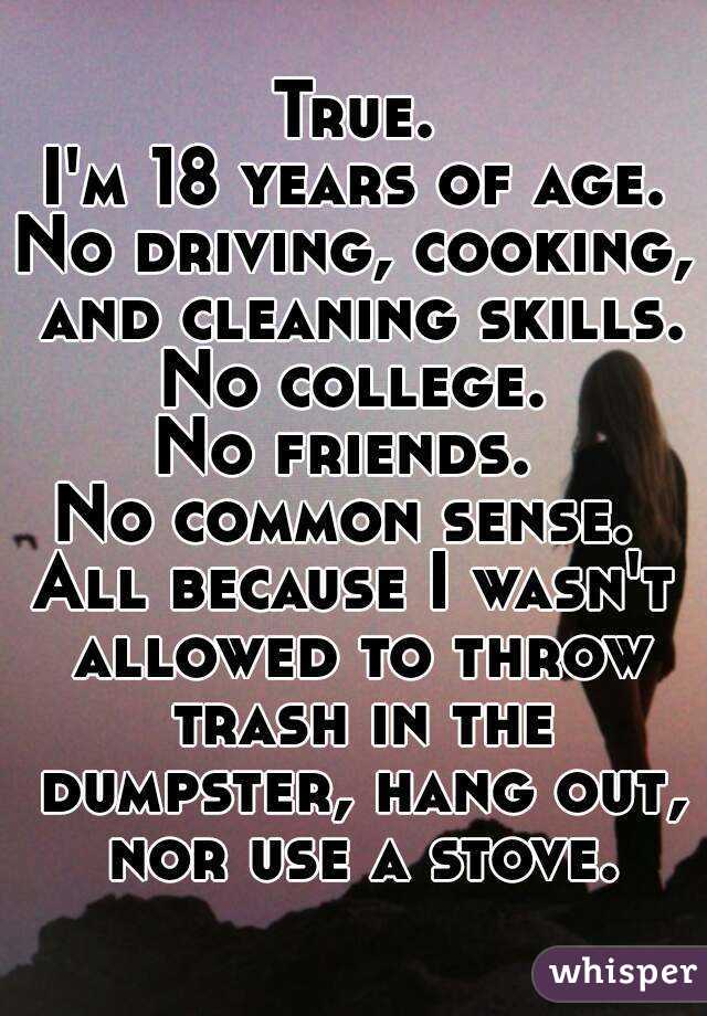 True.
I'm 18 years of age.
No driving, cooking, and cleaning skills.
No college.
No friends. 
No common sense. 
All because I wasn't allowed to throw trash in the dumpster, hang out, nor use a stove.