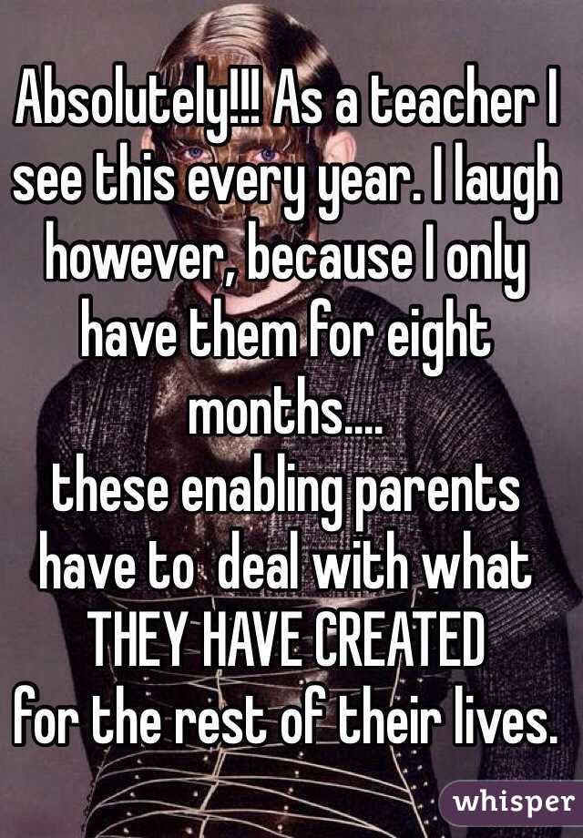 Absolutely!!! As a teacher I see this every year. I laugh however, because I only have them for eight months....
these enabling parents 
have to  deal with what 
THEY HAVE CREATED 
for the rest of their lives. 