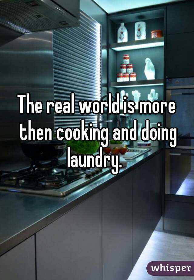 The real world is more then cooking and doing laundry.  