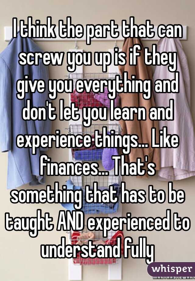 I think the part that can screw you up is if they give you everything and don't let you learn and experience things... Like finances... That's something that has to be taught AND experienced to understand fully 