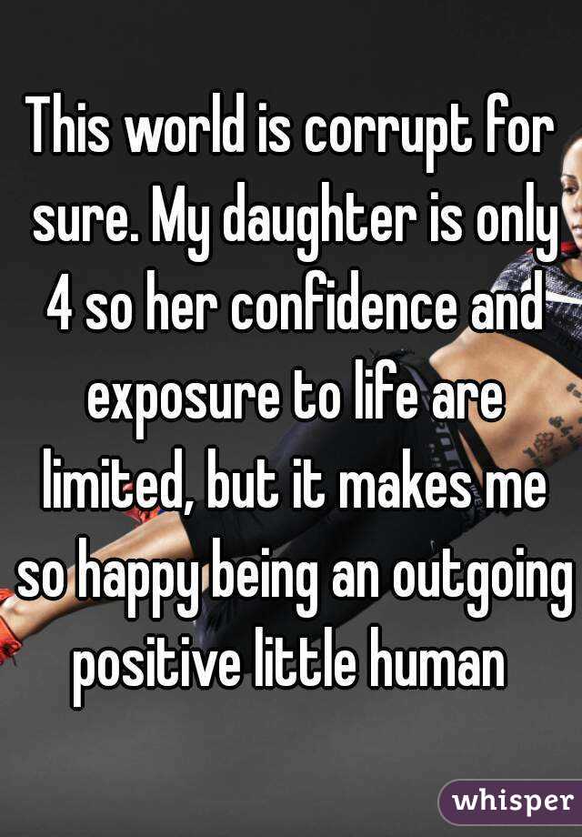 This world is corrupt for sure. My daughter is only 4 so her confidence and exposure to life are limited, but it makes me so happy being an outgoing positive little human 