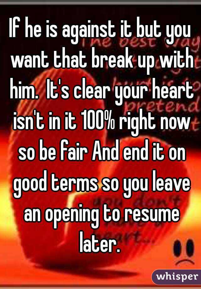 If he is against it but you want that break up with him.  It's clear your heart isn't in it 100% right now so be fair And end it on good terms so you leave an opening to resume later. 