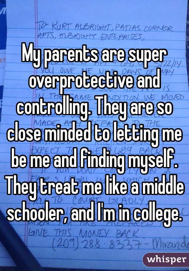 My parents are super overprotective and controlling. They are so close minded to letting me be me and finding myself. They treat me like a middle schooler, and I'm in college.