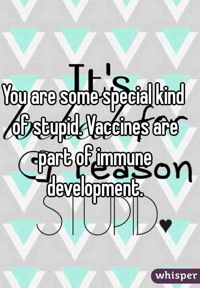 You are some special kind of stupid. Vaccines are part of immune development.