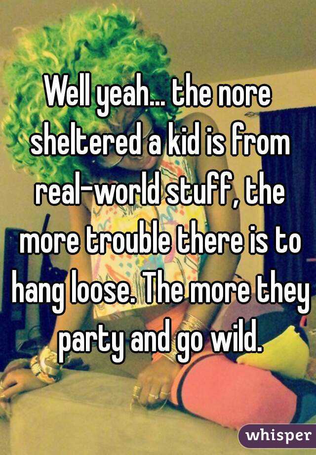 Well yeah... the nore sheltered a kid is from real-world stuff, the more trouble there is to hang loose. The more they party and go wild.